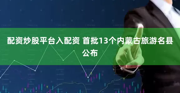 配资炒股平台入配资 首批13个内蒙古旅游名县公布