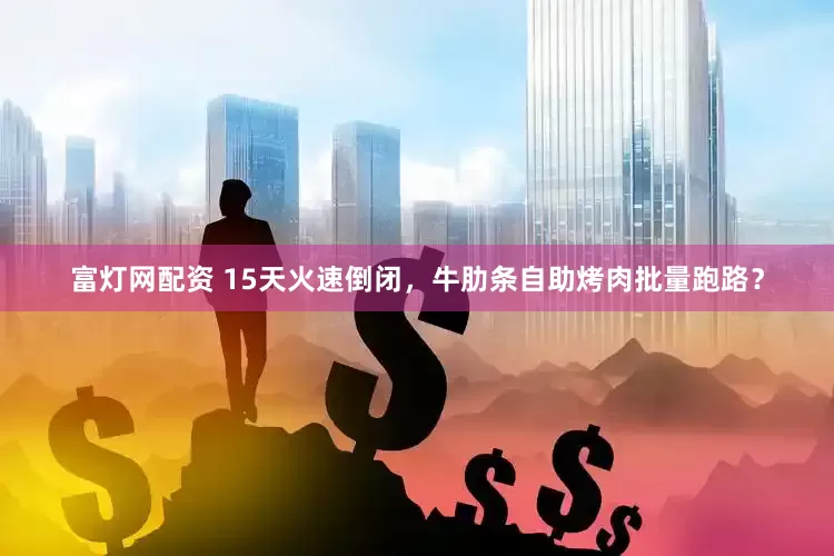 富灯网配资 15天火速倒闭，牛肋条自助烤肉批量跑路？