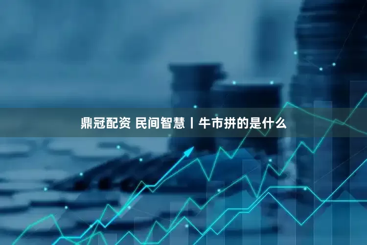 鼎冠配资 民间智慧丨牛市拼的是什么
