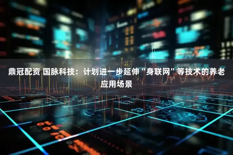 鼎冠配资 国脉科技：计划进一步延伸“身联网”等技术的养老应用场景