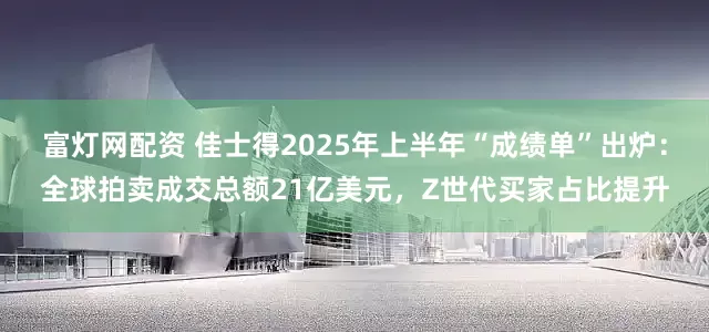 富灯网配资 佳士得2025年上半年“成绩单”出炉：全球拍卖成交总额21亿美元，Z世代买家占比提升