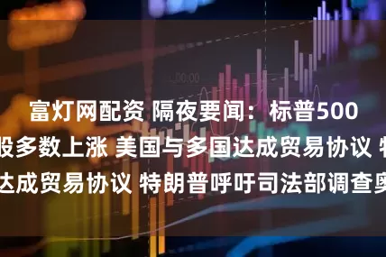 富灯网配资 隔夜要闻：标普500再创新高 中概股多数上涨 美国与多国达成贸易协议 特朗普呼吁司法部调查奥巴马