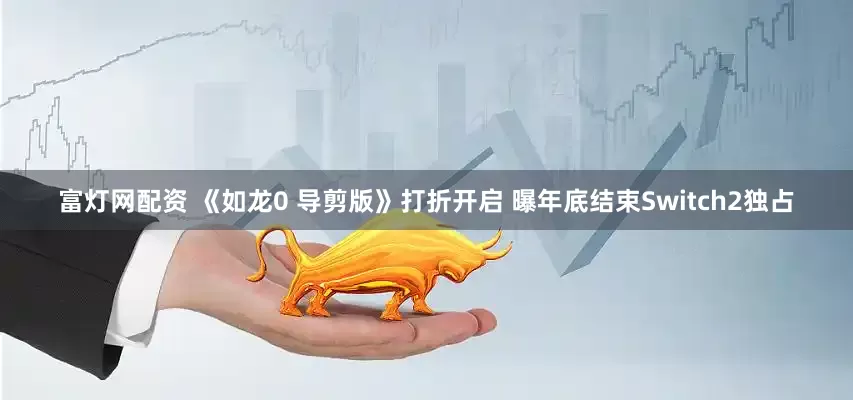 富灯网配资 《如龙0 导剪版》打折开启 曝年底结束Switch2独占