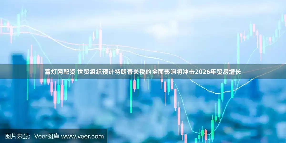 富灯网配资 世贸组织预计特朗普关税的全面影响将冲击2026年贸易增长