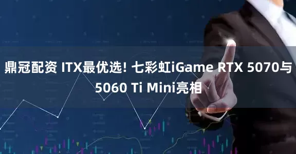 鼎冠配资 ITX最优选! 七彩虹iGame RTX 5070与5060 Ti Mini亮相
