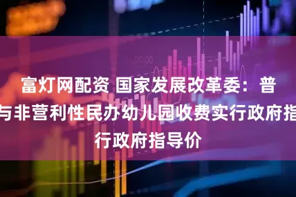 富灯网配资 国家发展改革委：普惠性与非营利性民办幼儿园收费实行政府指导价