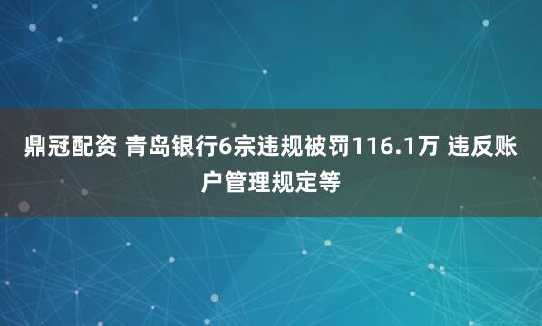 鼎冠配资 青岛银行6宗违规被罚116.1万 违反账户管理规定等