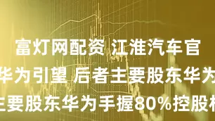 富灯网配资 江淮汽车官宣拟入股华为引望 后者主要股东华为手握80%控股权