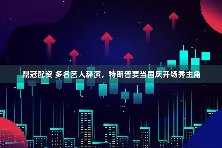 鼎冠配资 多名艺人辞演，特朗普要当国庆开场秀主角